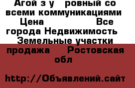  Агой з/у 5 ровный со всеми коммуникациями › Цена ­ 3 500 000 - Все города Недвижимость » Земельные участки продажа   . Ростовская обл.